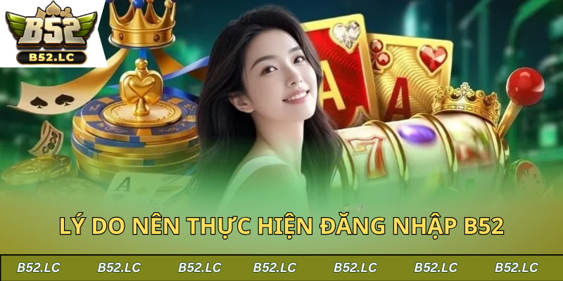 Lý do nên thực hiện đăng nhập B52