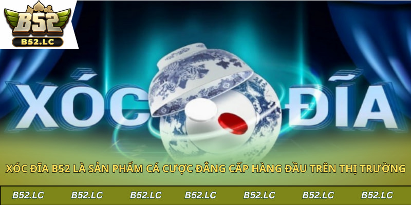 Xóc đĩa b52 là sản phẩm cá cược đẳng cấp hàng đầu trên thị trường
